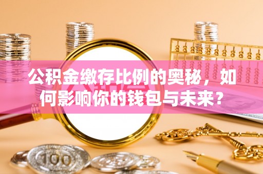 革吉公积金缴存比例的奥秘，如何影响你的钱包与未来？