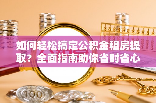 革吉如何轻松搞定公积金租房提取？全面指南助你省时省心