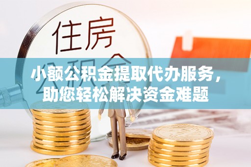 革吉小额公积金提取代办服务，助您轻松解决资金难题