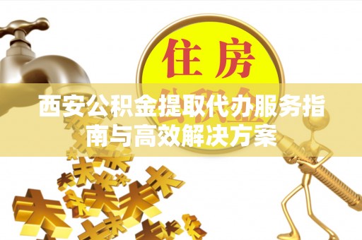 革吉西安公积金提取代办服务指南与高效解决方案