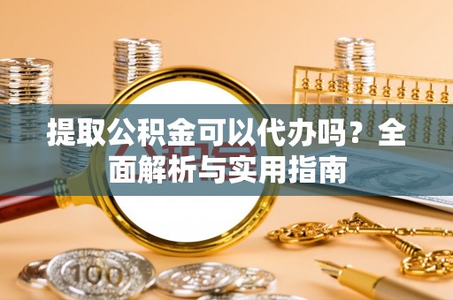革吉提取公积金可以代办吗？全面解析与实用指南