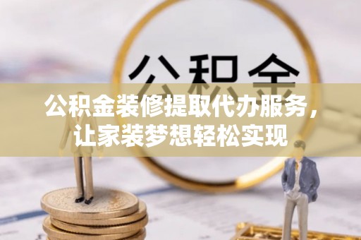 革吉公积金装修提取代办服务，让家装梦想轻松实现