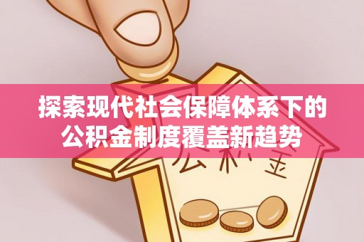 革吉探索现代社会保障体系下的公积金制度覆盖新趋势