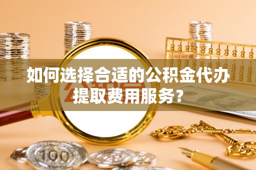 革吉如何选择合适的公积金代办提取费用服务？