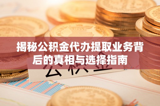 革吉揭秘公积金代办提取业务背后的真相与选择指南