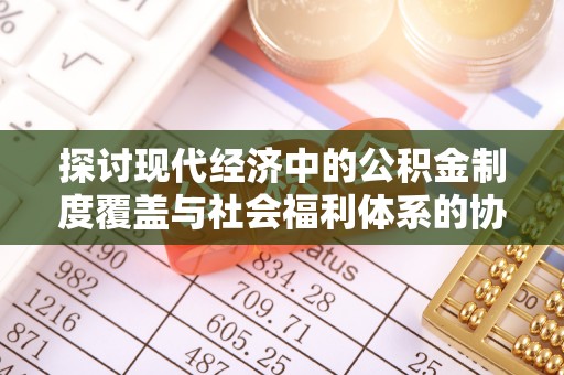 革吉探讨现代经济中的公积金制度覆盖与社会福利体系的协同发展