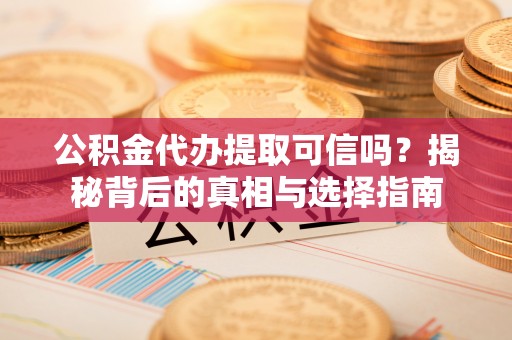 革吉公积金代办提取可信吗？揭秘背后的真相与选择指南