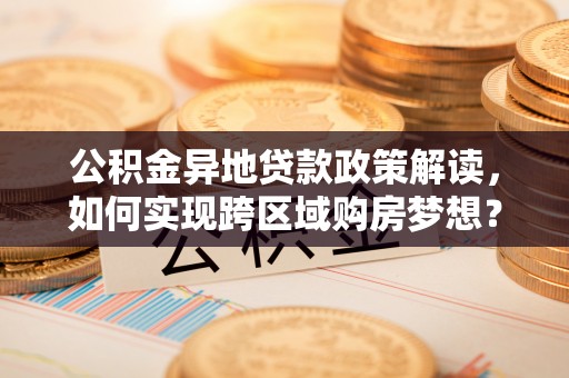 革吉公积金异地贷款政策解读，如何实现跨区域购房梦想？