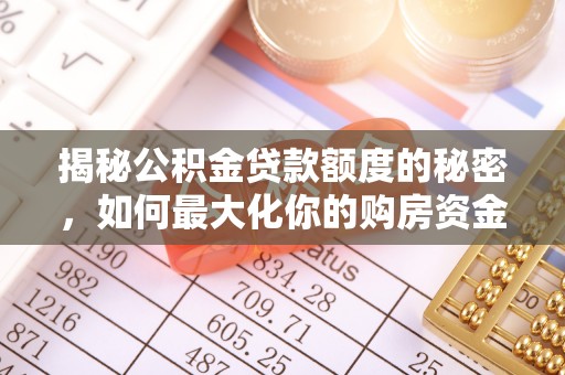 革吉揭秘公积金贷款额度的秘密，如何最大化你的购房资金
