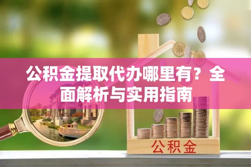 革吉公积金提取代办哪里有？全面解析与实用指南