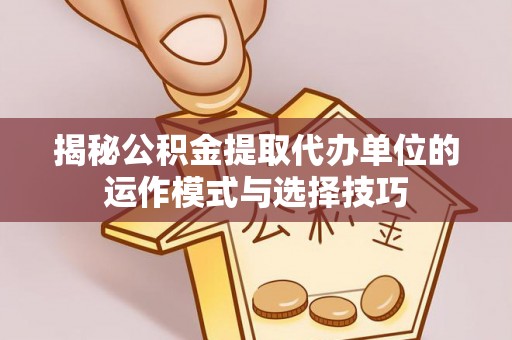 革吉揭秘公积金提取代办单位的运作模式与选择技巧