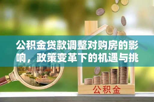 革吉公积金贷款调整对购房的影响，政策变革下的机遇与挑战