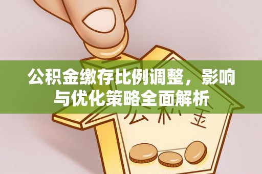 革吉公积金缴存比例调整，影响与优化策略全面解析