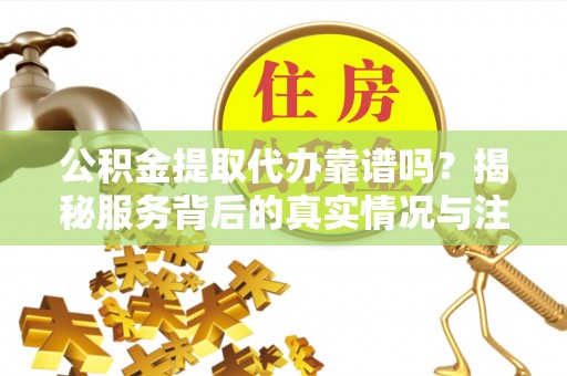 革吉公积金提取代办靠谱吗？揭秘服务背后的真实情况与注意事项