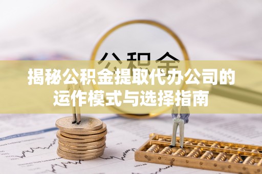 革吉揭秘公积金提取代办公司的运作模式与选择指南