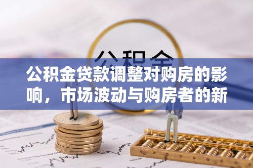 革吉公积金贷款调整对购房的影响，市场波动与购房者的新选择
