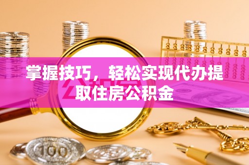 革吉掌握技巧，轻松实现代办提取住房公积金