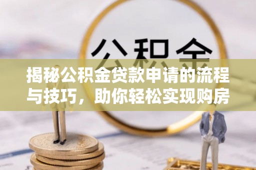 革吉揭秘公积金贷款申请的流程与技巧，助你轻松实现购房梦
