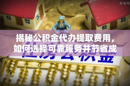 革吉揭秘公积金代办提取费用，如何选择可靠服务并节省成本