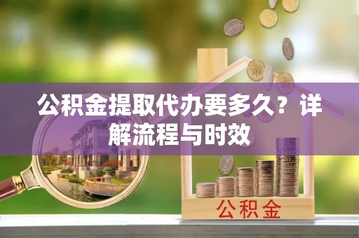 革吉公积金提取代办要多久？详解流程与时效