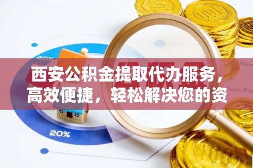 革吉西安公积金提取代办服务，高效便捷，轻松解决您的资金需求