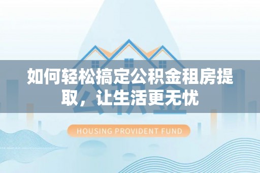 革吉如何轻松搞定公积金租房提取，让生活更无忧