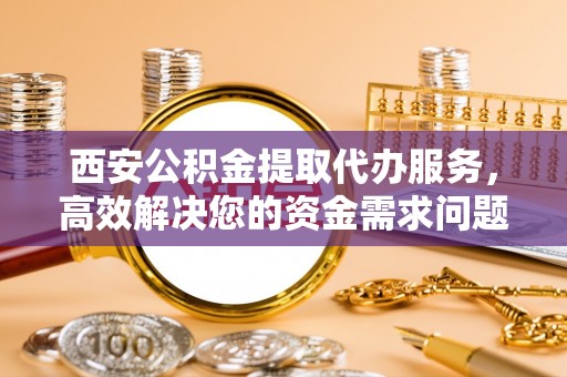 革吉西安公积金提取代办服务，高效解决您的资金需求问题