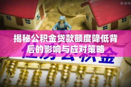 革吉揭秘公积金贷款额度降低背后的影响与应对策略