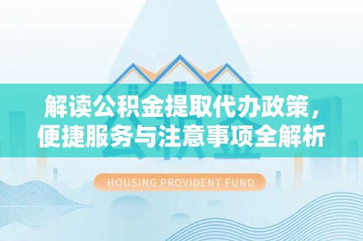 革吉解读公积金提取代办政策，便捷服务与注意事项全解析
