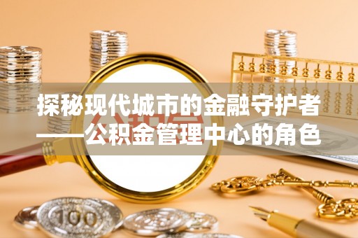 革吉探秘现代城市的金融守护者——公积金管理中心的角色与使命