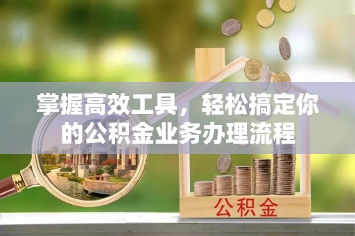 革吉掌握高效工具，轻松搞定你的公积金业务办理流程