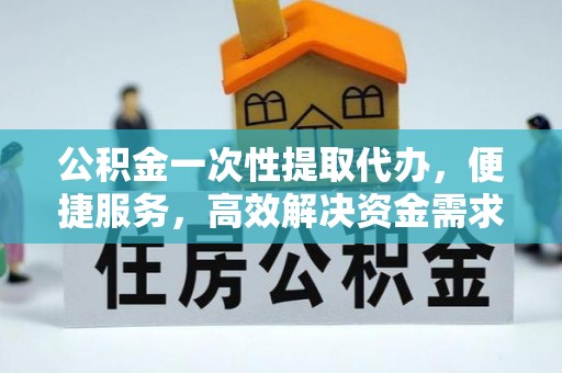 革吉公积金一次性提取代办，便捷服务，高效解决资金需求