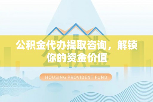 革吉公积金代办提取咨询，解锁你的资金价值