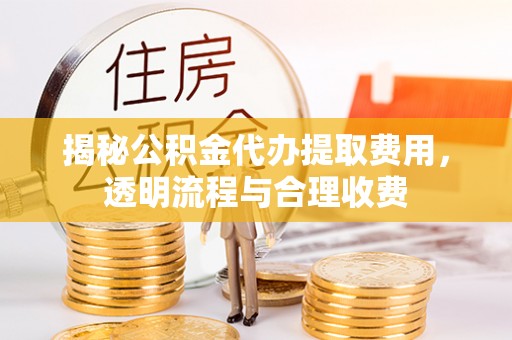 革吉揭秘公积金代办提取费用，透明流程与合理收费