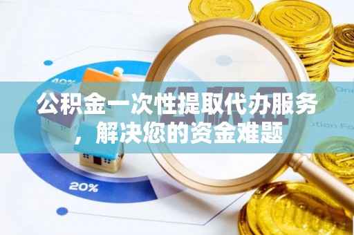 革吉公积金一次性提取代办服务，解决您的资金难题