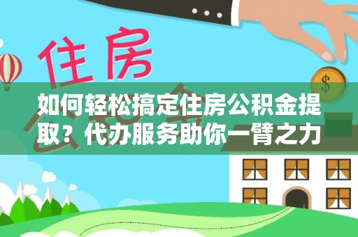 革吉如何轻松搞定住房公积金提取？代办服务助你一臂之力