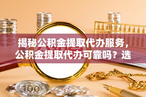 革吉揭秘公积金提取代办服务，公积金提取代办可靠吗？选择需谨慎