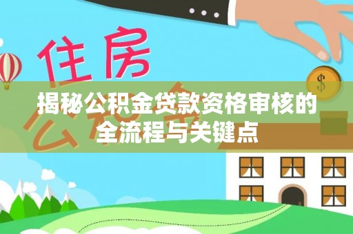 革吉揭秘公积金贷款资格审核的全流程与关键点