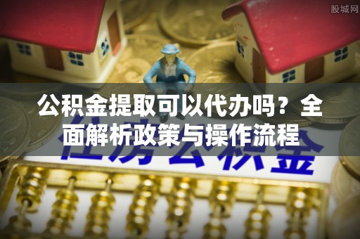 革吉公积金提取可以代办吗？全面解析政策与操作流程
