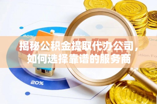 革吉揭秘公积金提取代办公司，如何选择靠谱的服务商