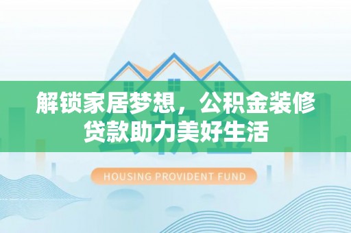 革吉解锁家居梦想，公积金装修贷款助力美好生活