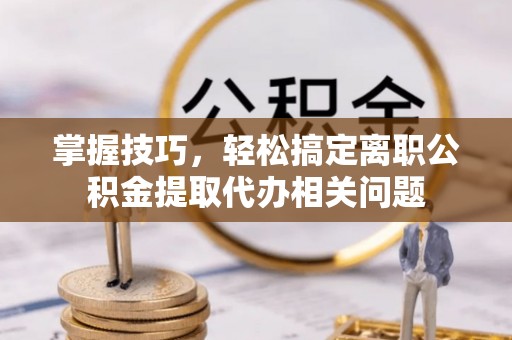 革吉掌握技巧，轻松搞定离职公积金提取代办相关问题