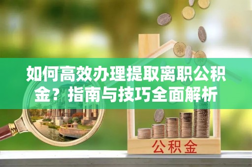 革吉如何高效办理提取离职公积金？指南与技巧全面解析
