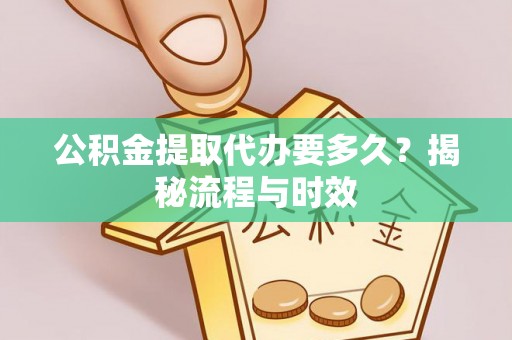 革吉公积金提取代办要多久？揭秘流程与时效