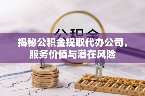 革吉揭秘公积金提取代办公司，服务价值与潜在风险