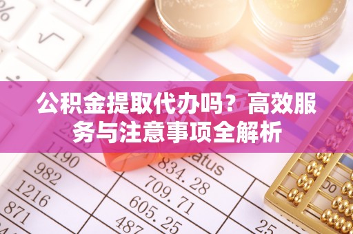 革吉公积金提取代办吗？高效服务与注意事项全解析
