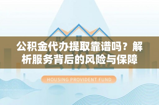 革吉公积金代办提取靠谱吗？解析服务背后的风险与保障