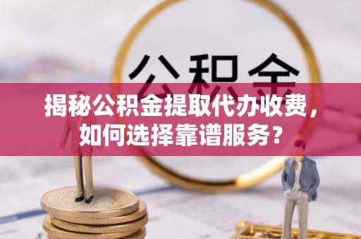 革吉揭秘公积金提取代办收费，如何选择靠谱服务？
