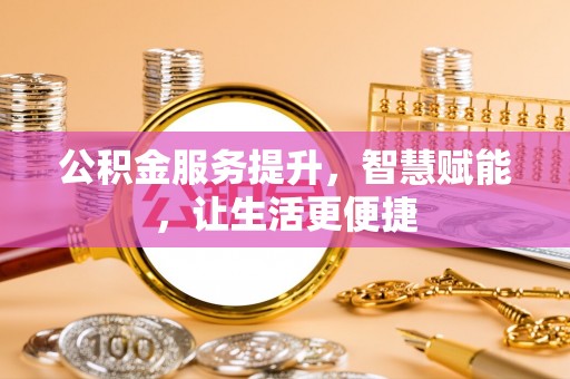 革吉公积金服务提升，智慧赋能，让生活更便捷