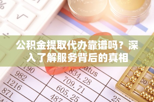 革吉公积金提取代办靠谱吗？深入了解服务背后的真相
